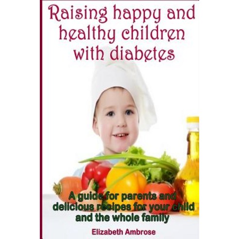Raising Happy and Healthy Children with Diabetes: A Guide for Parents and Delicious Recipes for Your C..., Createspace Independent Publishing Platform