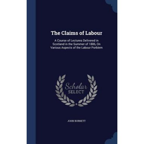 The Claims of Labour: A Course of Lectures Delivered in Scotland in the Summer of 1886 on Various Asp..., Sagwan Press