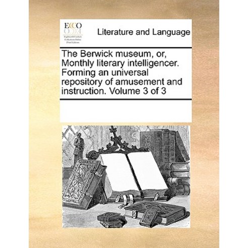 The Berwick Museum Or Monthly Literary Intelligencer. Forming an Universal Repository of Amusement a..., Gale Ecco, Print Editions