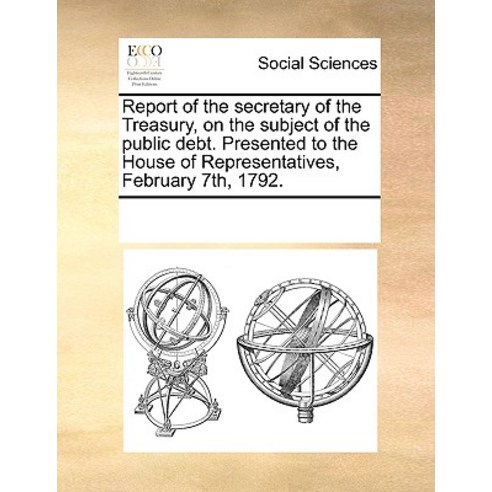 Report of the Secretary of the Treasury on the Subject of the Public Debt. Presented to the House of ..., Gale Ecco, Print Editions