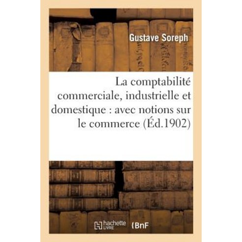 La Comptabilite Commerciale Industrielle Et Domestique: Avec Notions Sur Le Commerce : Le Credit Les..., Hachette Livre - Bnf