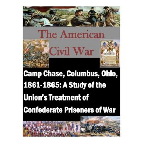 Camp Chase Columbus Ohio 1861-1865: A Study of the Union''s Treatment of Confederate Prisoners of Wa..., Createspace Independent Publishing Platform