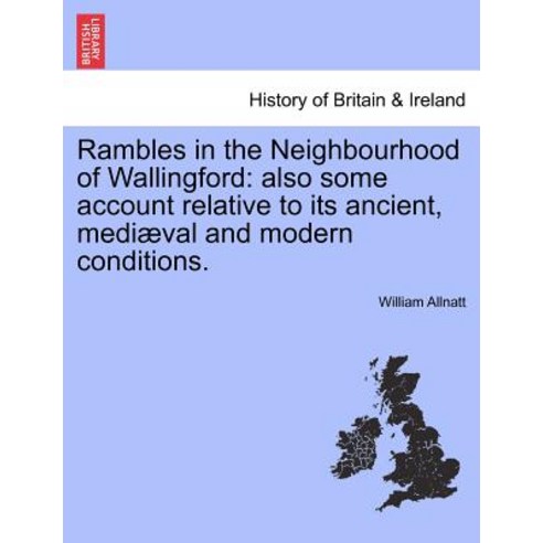 Rambles in the Neighbourhood of Wallingford: Also Some Account Relative to Its Ancient Mediaeval and ..., British Library, Historical Print Editions