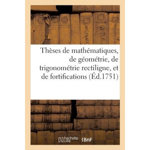 Theses de Mathematiques de Geometrie de Trigonometrie Rectiligne Et de Fortifications: Qui Seront S..., Hachette Livre Bnf