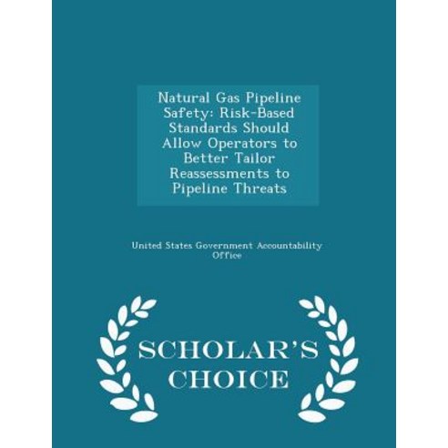Natural Gas Pipeline Safety: Risk-Based Standards Should Allow Operators to Better Tailor Reassessment..., Scholar''s Choice