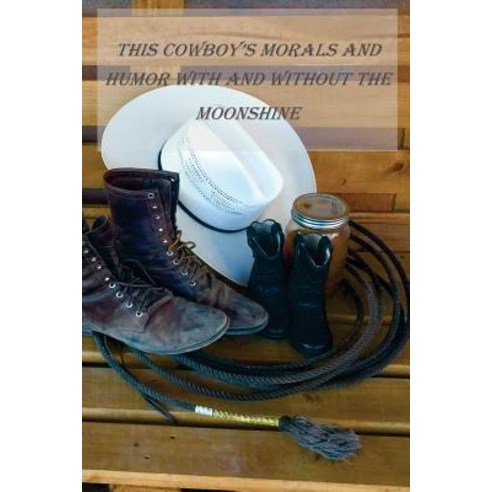 This Cowboys Morals and Humor with and Without the Moonshine: This Cowboys Morals and Humor with and W..., Createspace Independent Publishing Platform