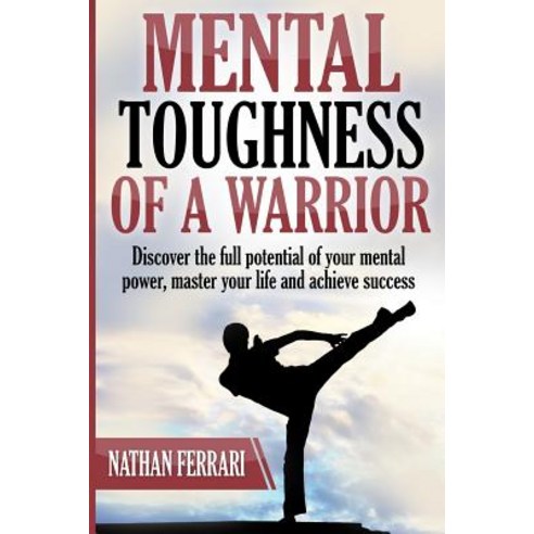 Mental Toughness of a Warrior: Discover the Full Potential of Your Mental Power Master Your Life and ..., Createspace Independent Publishing Platform