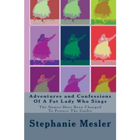 Adventures and Confessions of a Fat Lady Who Sings: The Names Have Been Changed to Protect the Guilty, Createspace Independent Publishing Platform