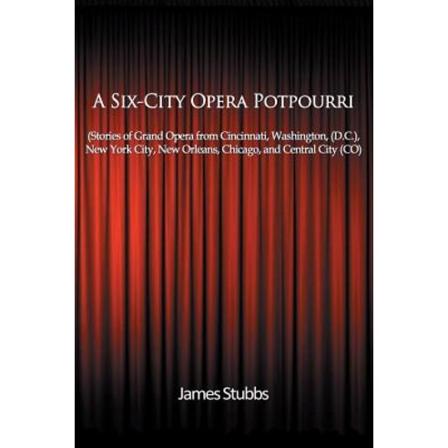 A Six-City Opera Potpourri: Stories of Grand Opera from Cincinnati Washington (D.C.) New York City ..., Createspace Independent Publishing Platform