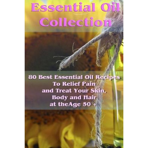 Essential Oil Collection: 80 Best Essential Oil Recipes to Relief Pain and Treat Your Skin Body and H..., Createspace Independent Publishing Platform