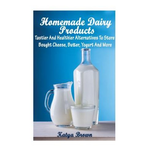 Homemade Dairy Products: Tastier and Healthier Alternatives to Store Bought Cheese Butter Yogurt and..., Createspace Independent Publishing Platform