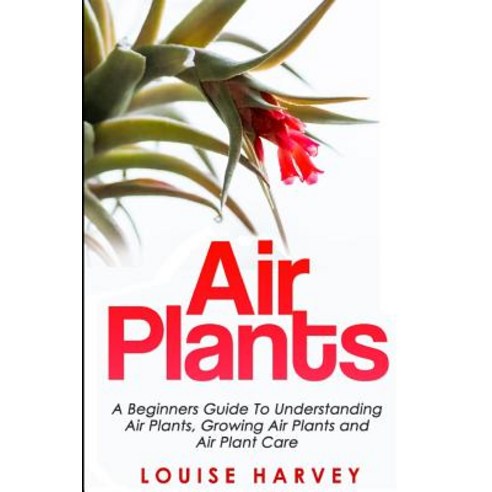 Air Plants: A Beginners Guide to Understanding Air Plants Growing Air Plants and Air Plant Care (Book..., Createspace Independent Publishing Platform