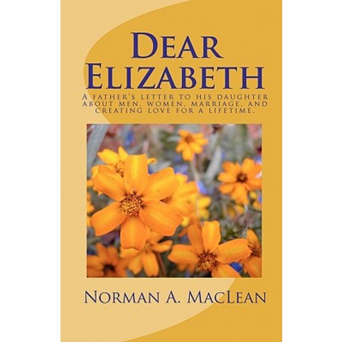 Dear Elizabeth: A Father''s Letter to His Daughter about Men Women Marriage and Creating Love for a L..., Createspace Independent Publishing Platform
