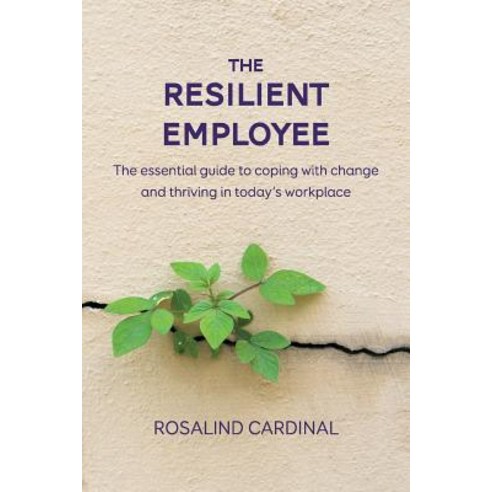 The Resilient Employee: The Essential Guide to Coping with Change and Thriving in Today''s Workplace, Rosalind Cardinal and Associates Pty Ltd