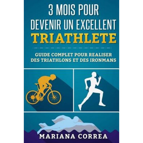 3 Mois Pour Devenir Un Excellent Triathlete: Guide Complet Pour Realiser Des Triathlons Et Des Ironman..., Createspace Independent Publishing Platform