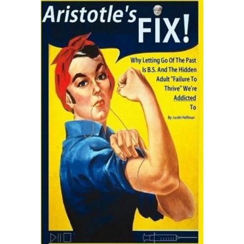Aristotle''s Fix: Why Letting Go of the Past Is B.S. and the Hidden Adult "Failure to Thrive" We''re Add..., Createspace Independent Publishing Platform