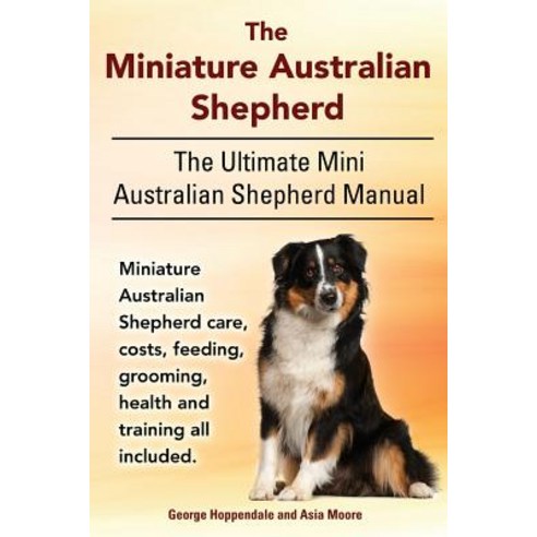 The Miniature Australian Shepherd. the Ultimate Mini Australian Shepherd Manual Miniature Australian Shepherd Care Paperback, Imb Publishing