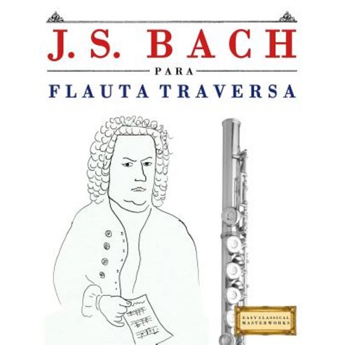 J. S. Bach Para Flauta Traversa: 10 Piezas Faciles Para Flauta Traversa Libro Para Principiantes, Createspace Independent Publishing Platform
