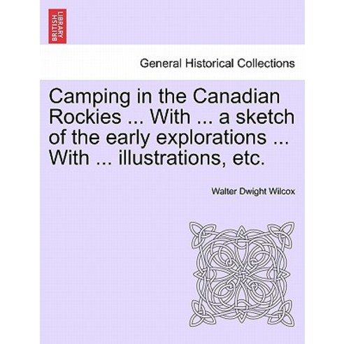 Camping in the Canadian Rockies ... with ... a Sketch of the Early Explorations ... with ... Illustrat..., British Library, Historical Print Editions