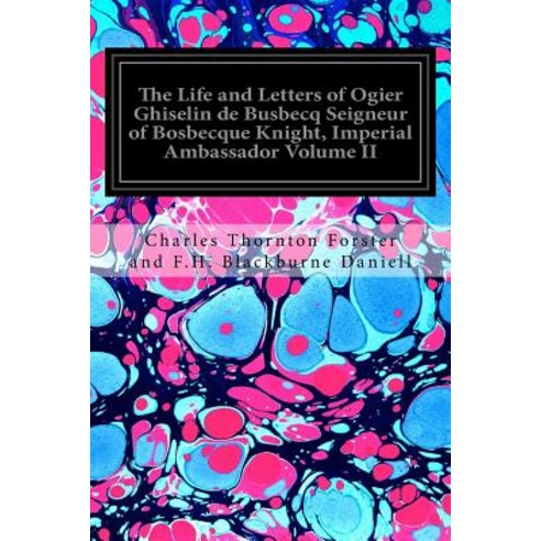 The Life and Letters of Ogier Ghiselin de Busbecq Seigneur of Bosbecque Knight Imperial Ambassador Vo..., Createspace Independent Publishing Platform