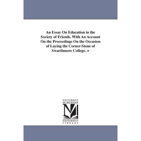 An Essay on Education in the Society of Friends. with an Account on the Proceedings on the Occasion of..., University of Michigan Library