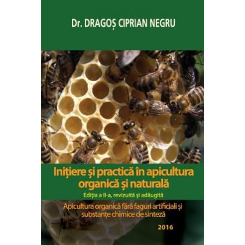 Initiere Si Practica in Apicultura Organica Si Naturala: Apicultura Organica Fara Faguri Artificiali S..., Createspace Independent Publishing Platform