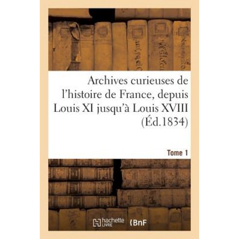 Archives Curieuses de L''Histoire de France Depuis Louis XI Jusqu''a Louis XVIII. Tome 1 Serie 2 = Arc..., Hachette Livre - Bnf