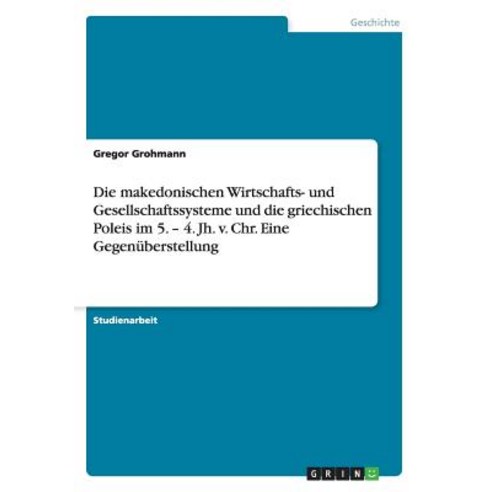 Die Makedonischen Wirtschafts- Und Gesellschaftssysteme Und Die Griechischen Poleis Im 5. - 4. Jh. V. ..., Grin Publishing