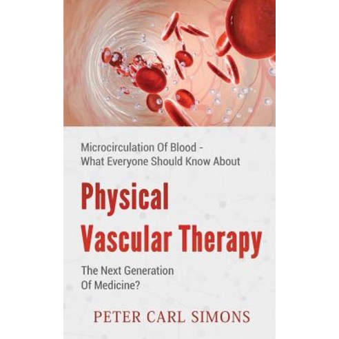 Physical Vascular Therapy - The Next Generation of Medicine?: Microcirculation of Blood - What Everyon..., Createspace Independent Publishing Platform