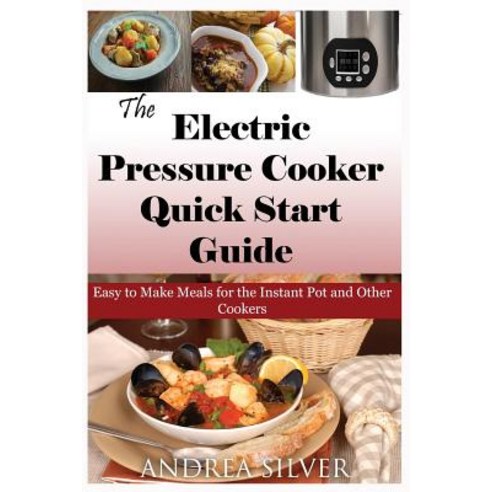 The Electric Pressure Cooker Quick Start Guide: Easy to Make Meals for the Instant Pot and Other Cooke..., Createspace Independent Publishing Platform
