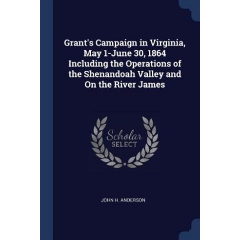 Grant''s Campaign in Virginia May 1-June 30 1864 Including the Operations of the Shenandoah Valley and on the River James Paperback, Sagwan Press