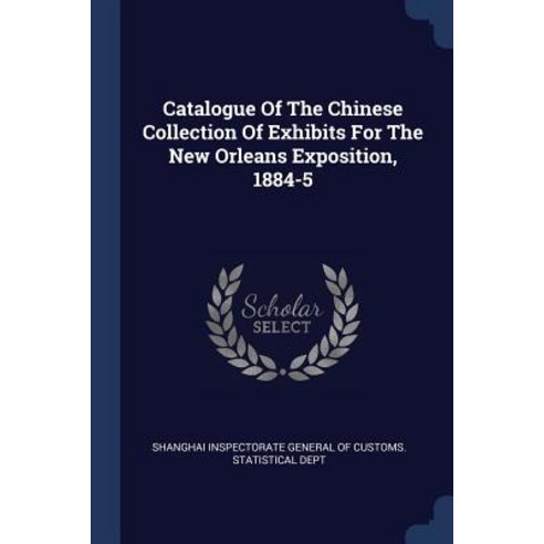 Catalogue of the Chinese Collection of Exhibits for the New Orleans Exposition 1884-5 Paperback, Sagwan Press