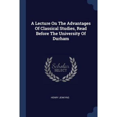 A Lecture on the Advantages of Classical Studies Read Before the University of Durham Paperback, Sagwan Press