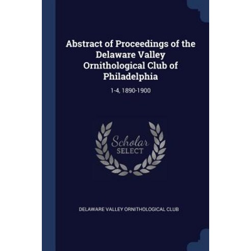 Abstract of Proceedings of the Delaware Valley Ornithological Club of Philadelphia: 1-4 1890-1900 Paperback, Sagwan Press