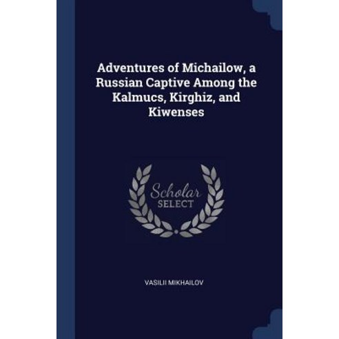 Adventures of Michailow a Russian Captive Among the Kalmucs Kirghiz and Kiwenses Paperback, Sagwan Press