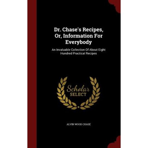 Dr. Chase''s Recipes Or Information for Everybody: An Invaluable Collection of about Eight Hundred Practical Recipes Hardcover, Andesite Press