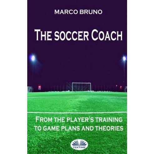 The Soccer Coach: From the Player''s Training to Game Plans and Theories Paperback, Tektime