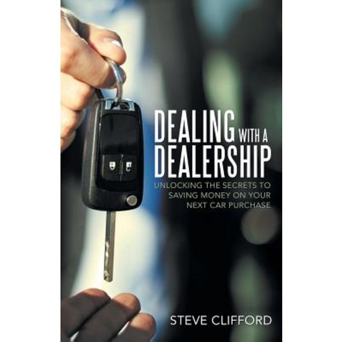 Dealing with a Dealership: Unlocking the Secrets to Saving Money on Your Next Car Purchase Paperback, Liferich