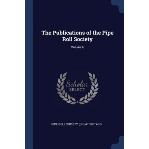 The Publications of the Pipe Roll Society; Volume 6 Paperback, Sagwan Press