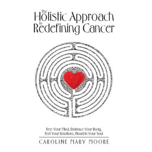 The Holistic Approach to Redefining Cancer: Free Your Mind Embrace Your Body Feel Your Emotions Nourish Your Soul Hardcover, Balboa Press