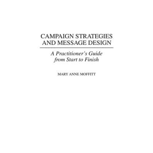 Campaign Strategies and Message Design: A Practitioner''s Guide from Start to Finish Hardcover, Praeger