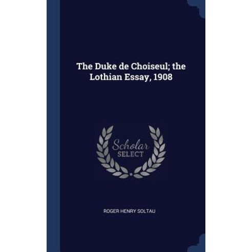 The Duke de Choiseul; The Lothian Essay 1908 Hardcover, Sagwan Press