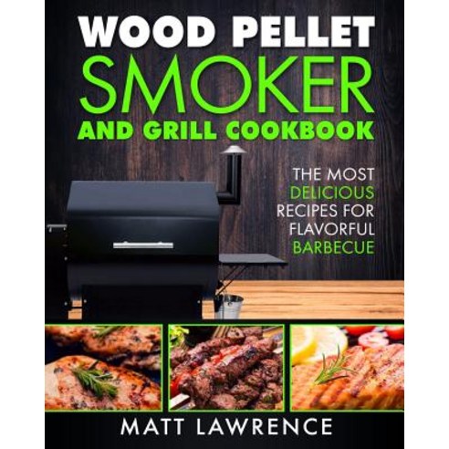 Wood Pellet Smoker and Grill Cookbook: The Most Delicious Recipes for Flavorful Barbecue Paperback, Createspace Independent Publishing Platform