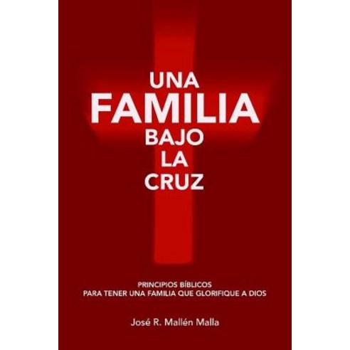 Una Familia Bajo La Cruz: Principios Basicos Para Tener Una Familia Que Glorifique a Dios Paperback, Createspace Independent Publishing Platform