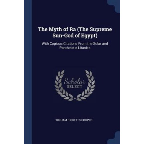 The Myth of Ra (the Supreme Sun-God of Egypt): With Copious Citations from the Solar and Pantheistic Litanies Paperback, Sagwan Press
