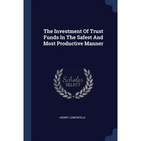 The Investment of Trust Funds in the Safest and Most Productive Manner Paperback, Sagwan Press