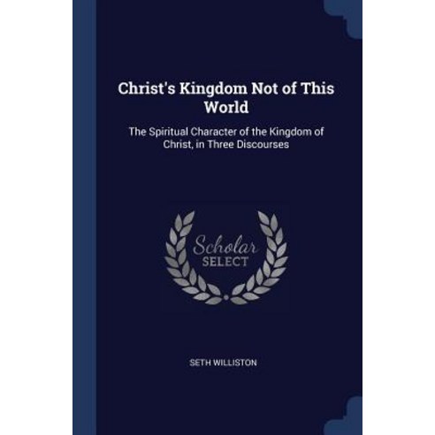 Christ''s Kingdom Not of This World: The Spiritual Character of the Kingdom of Christ in Three Discourses Paperback, Sagwan Press