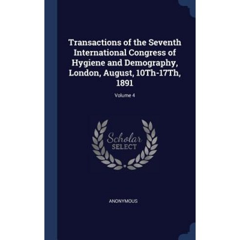 Transactions of the Seventh International Congress of Hygiene and Demography London August 10th-17th 1891; Volume 4 Hardcover, Sagwan Press