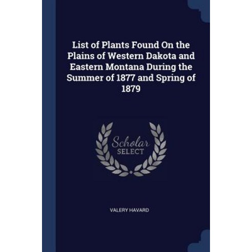 List of Plants Found on the Plains of Western Dakota and Eastern Montana During the Summer of 1877 and Spring of 1879 Paperback, Sagwan Press