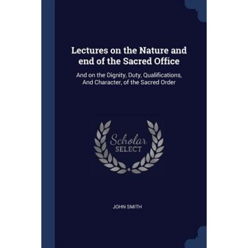 Lectures on the Nature and End of the Sacred Office: And on the Dignity Duty Qualifications and Character of the Sacred Order Paperback, Sagwan Press
